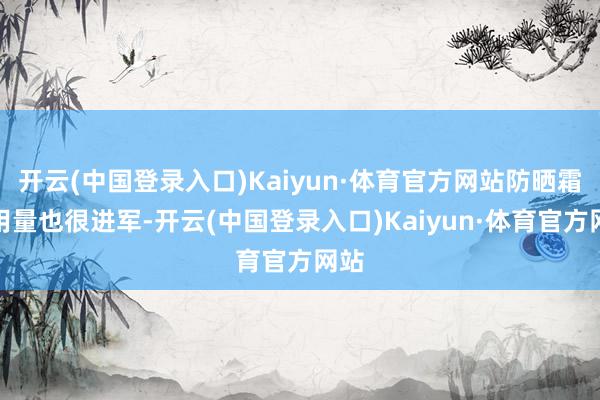 开云(中国登录入口)Kaiyun·体育官方网站防晒霜的用量也很进军-开云(中国登录入口)Kaiyun·体育官方网站