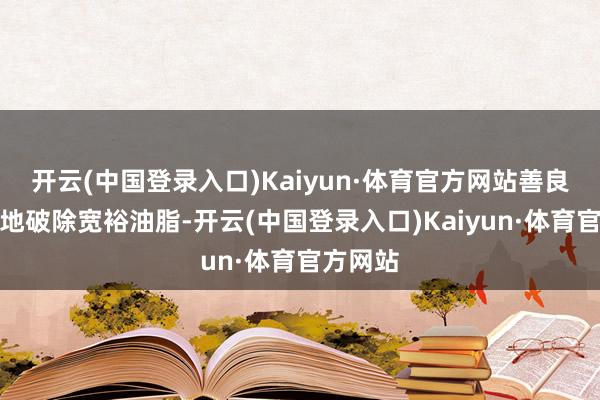 开云(中国登录入口)Kaiyun·体育官方网站善良但有用地破除宽裕油脂-开云(中国登录入口)Kaiyun·体育官方网站