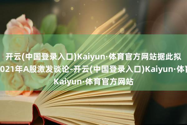 开云(中国登录入口)Kaiyun·体育官方网站据此拟赶走试验2021年A股激发谈论-开云(中国登录入口)Kaiyun·体育官方网站