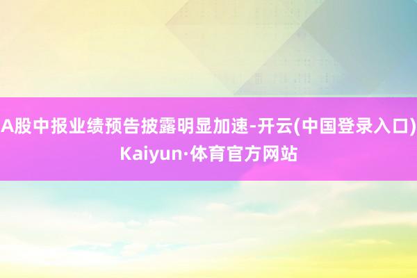 A股中报业绩预告披露明显加速-开云(中国登录入口)Kaiyun·体育官方网站