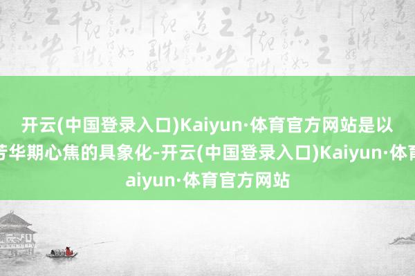 开云(中国登录入口)Kaiyun·体育官方网站是以倒仓是对芳华期心焦的具象化-开云(中国登录入口)Kaiyun·体育官方网站