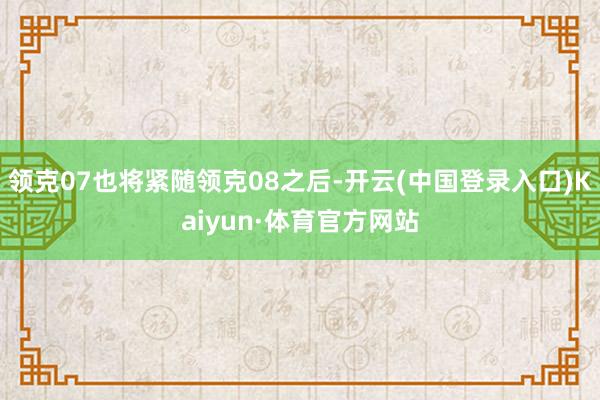 领克07也将紧随领克08之后-开云(中国登录入口)Kaiyun·体育官方网站