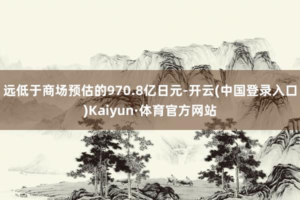 远低于商场预估的970.8亿日元-开云(中国登录入口)Kaiyun·体育官方网站