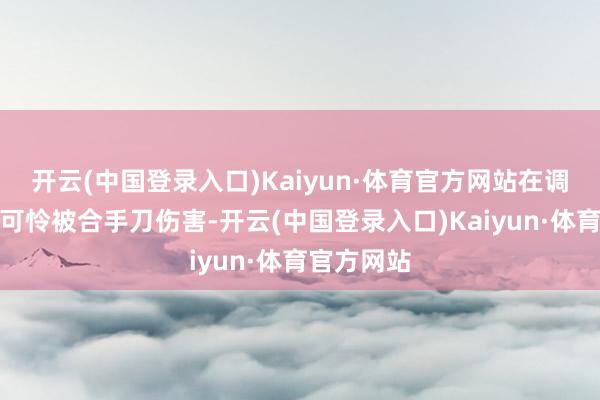 开云(中国登录入口)Kaiyun·体育官方网站在调养历程中可怜被合手刀伤害-开云(中国登录入口)Kaiyun·体育官方网站