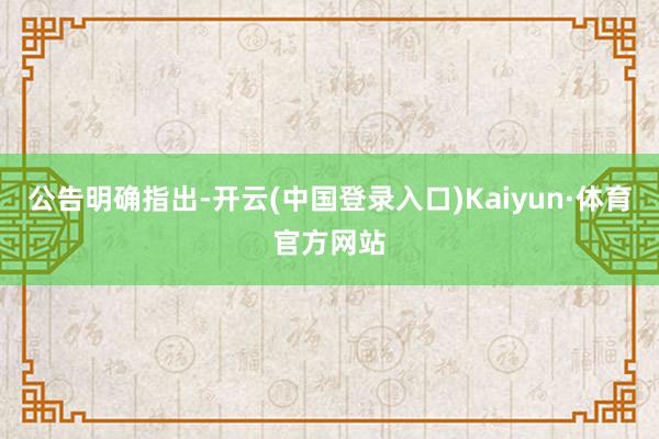 公告明确指出-开云(中国登录入口)Kaiyun·体育官方网站