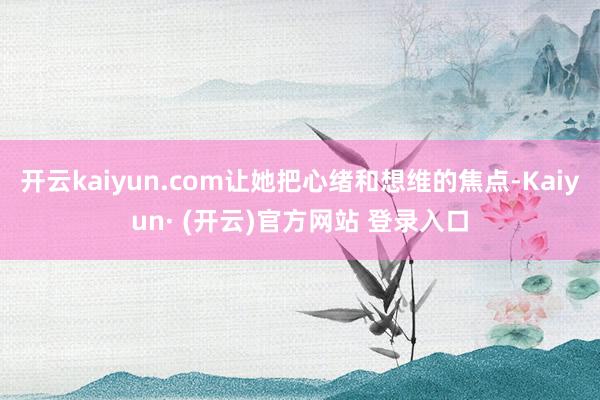 开云kaiyun.com让她把心绪和想维的焦点-Kaiyun· (开云)官方网站 登录入口