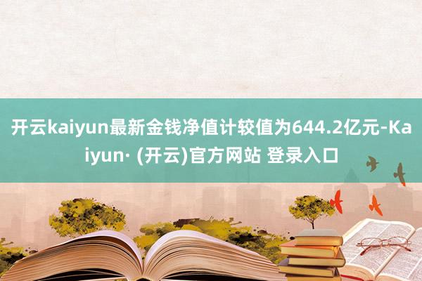 开云kaiyun最新金钱净值计较值为644.2亿元-Kaiyun· (开云)官方网站 登录入口