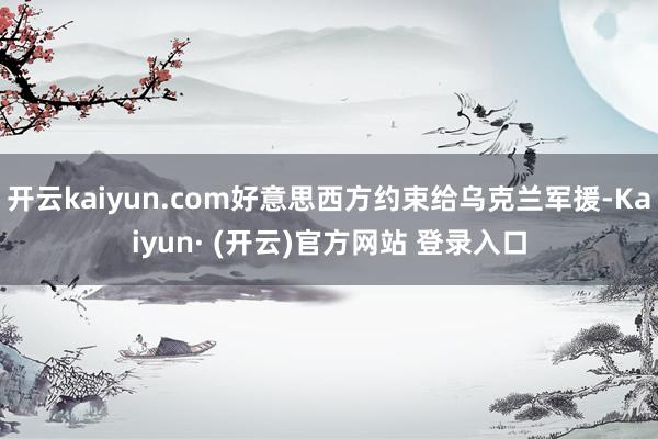 开云kaiyun.com好意思西方约束给乌克兰军援-Kaiyun· (开云)官方网站 登录入口