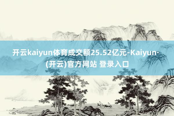 开云kaiyun体育成交额25.52亿元-Kaiyun· (开云)官方网站 登录入口