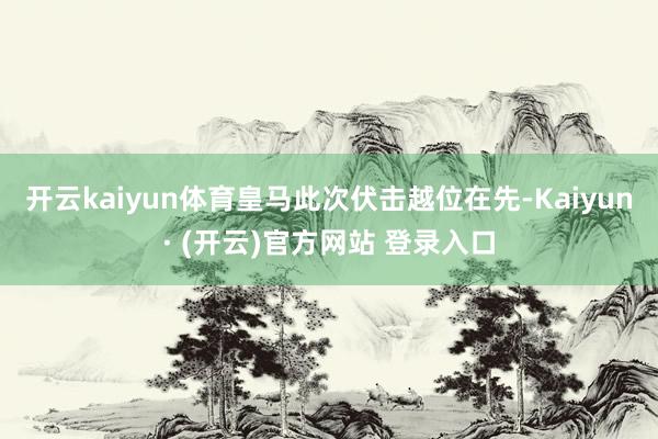 开云kaiyun体育皇马此次伏击越位在先-Kaiyun· (开云)官方网站 登录入口