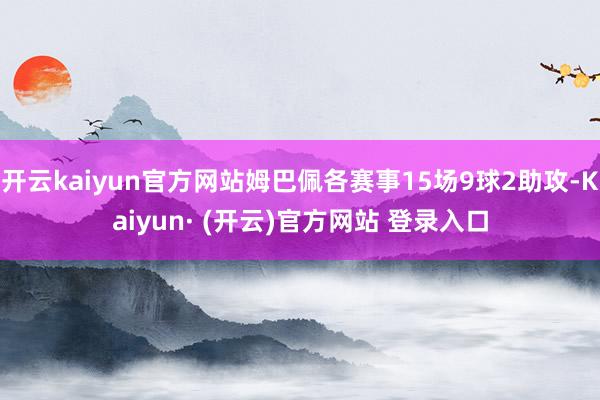 开云kaiyun官方网站姆巴佩各赛事15场9球2助攻-Kaiyun· (开云)官方网站 登录入口