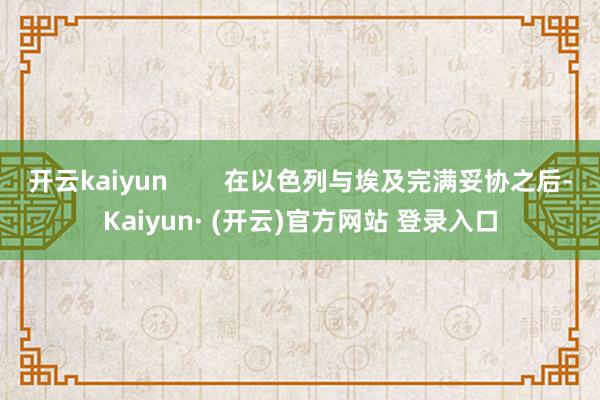 开云kaiyun        在以色列与埃及完满妥协之后-Kaiyun· (开云)官方网站 登录入口