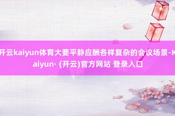 开云kaiyun体育大要平静应酬各样复杂的会议场景-Kaiyun· (开云)官方网站 登录入口