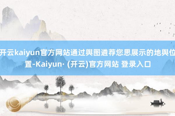 开云kaiyun官方网站通过舆图遴荐您思展示的地舆位置-Kaiyun· (开云)官方网站 登录入口