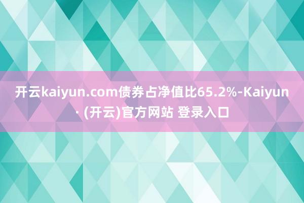 开云kaiyun.com债券占净值比65.2%-Kaiyun· (开云)官方网站 登录入口