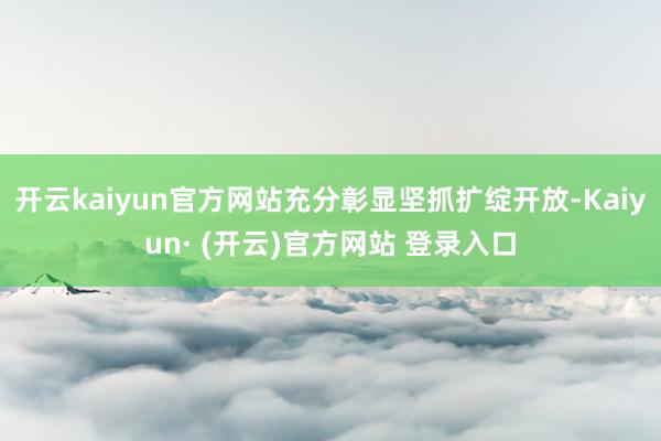 开云kaiyun官方网站充分彰显坚抓扩绽开放-Kaiyun· (开云)官方网站 登录入口