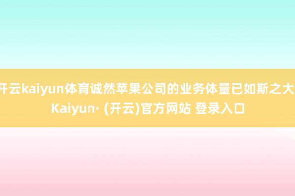 开云kaiyun体育诚然苹果公司的业务体量已如斯之大-Kaiyun· (开云)官方网站 登录入口