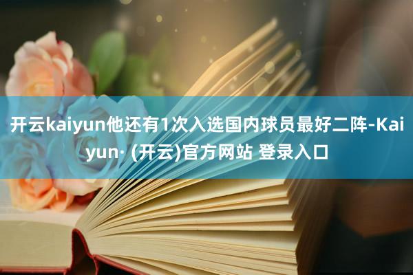 开云kaiyun他还有1次入选国内球员最好二阵-Kaiyun· (开云)官方网站 登录入口