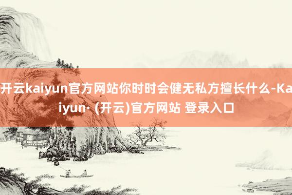 开云kaiyun官方网站你时时会健无私方擅长什么-Kaiyun· (开云)官方网站 登录入口