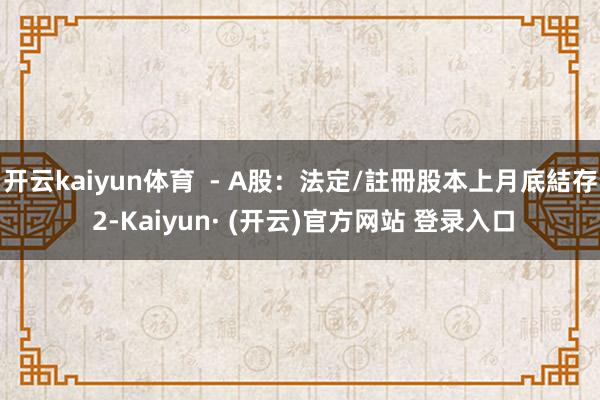 开云kaiyun体育  - A股：法定/註冊股本上月底結存 2-Kaiyun· (开云)官方网站 登录入口