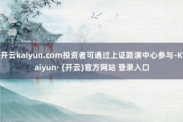 开云kaiyun.com投资者可通过上证路演中心参与-Kaiyun· (开云)官方网站 登录入口