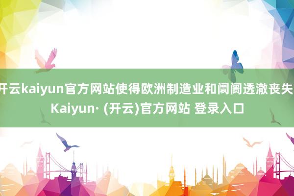 开云kaiyun官方网站使得欧洲制造业和阛阓透澈丧失-Kaiyun· (开云)官方网站 登录入口