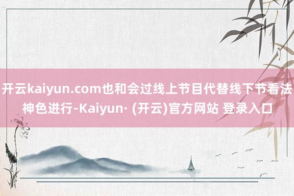 开云kaiyun.com也和会过线上节目代替线下节看法神色进行-Kaiyun· (开云)官方网站 登录入口