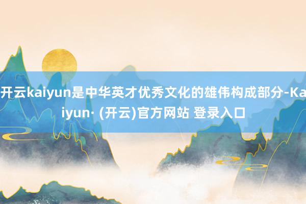 开云kaiyun是中华英才优秀文化的雄伟构成部分-Kaiyun· (开云)官方网站 登录入口