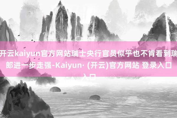 开云kaiyun官方网站瑞士央行官员似乎也不肯看到瑞郎进一步走强-Kaiyun· (开云)官方网站 登录入口