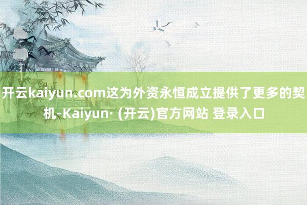 开云kaiyun.com这为外资永恒成立提供了更多的契机-Kaiyun· (开云)官方网站 登录入口