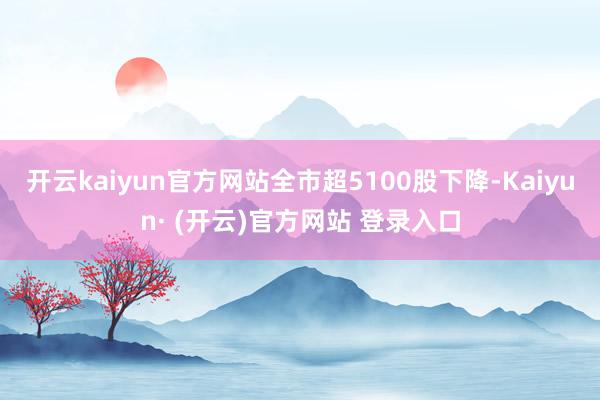 开云kaiyun官方网站全市超5100股下降-Kaiyun· (开云)官方网站 登录入口