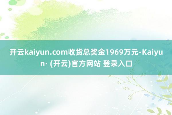 开云kaiyun.com收货总奖金1969万元-Kaiyun· (开云)官方网站 登录入口