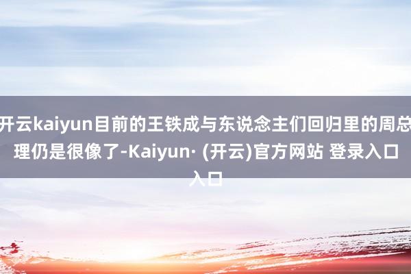 开云kaiyun目前的王铁成与东说念主们回归里的周总理仍是很像了-Kaiyun· (开云)官方网站 登录入口