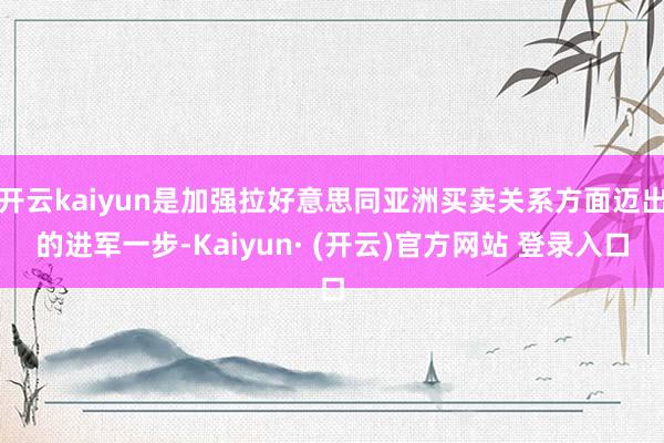 开云kaiyun是加强拉好意思同亚洲买卖关系方面迈出的进军一步-Kaiyun· (开云)官方网站 登录入口