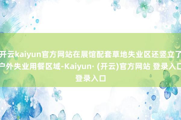 开云kaiyun官方网站在展馆配套草地失业区还竖立了户外失业用餐区域-Kaiyun· (开云)官方网站 登录入口