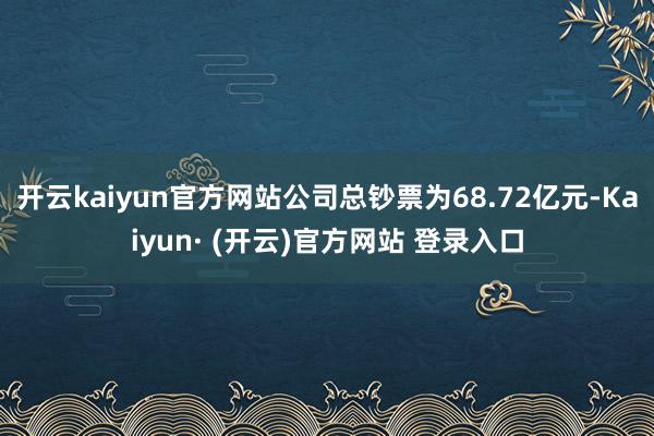 开云kaiyun官方网站公司总钞票为68.72亿元-Kaiyun· (开云)官方网站 登录入口