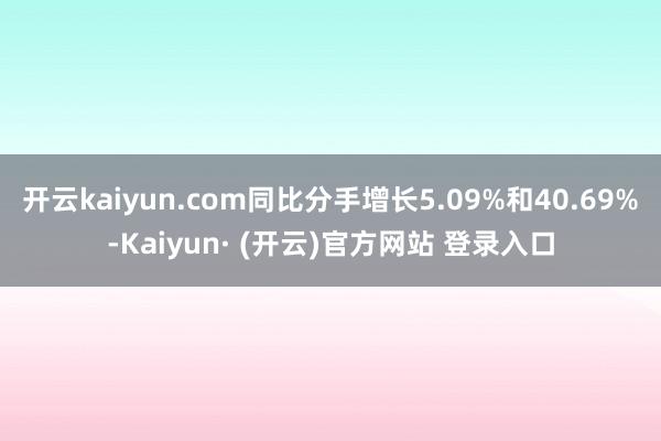 开云kaiyun.com同比分手增长5.09%和40.69%-Kaiyun· (开云)官方网站 登录入口