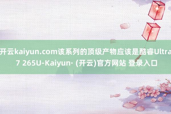 开云kaiyun.com该系列的顶级产物应该是酷睿Ultra 7 265U-Kaiyun· (开云)官方网站 登录入口