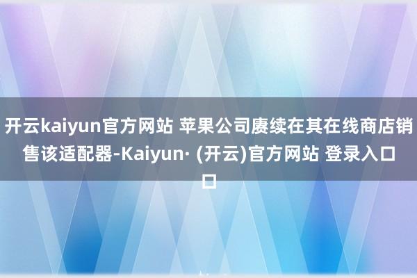 开云kaiyun官方网站 苹果公司赓续在其在线商店销售该适配器-Kaiyun· (开云)官方网站 登录入口