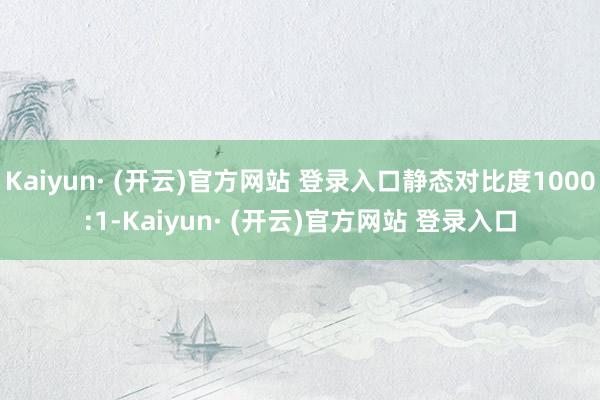 Kaiyun· (开云)官方网站 登录入口静态对比度1000:1-Kaiyun· (开云)官方网站 登录入口