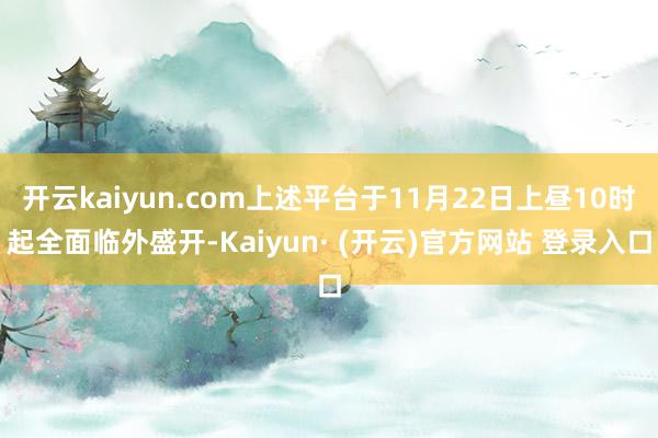 开云kaiyun.com上述平台于11月22日上昼10时起全面临外盛开-Kaiyun· (开云)官方网站 登录入口