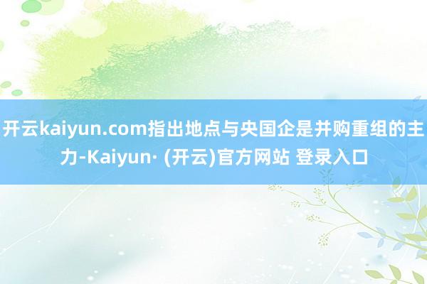 开云kaiyun.com指出地点与央国企是并购重组的主力-Kaiyun· (开云)官方网站 登录入口