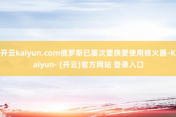 开云kaiyun.com俄罗斯已屡次要挟要使用核火器-Kaiyun· (开云)官方网站 登录入口