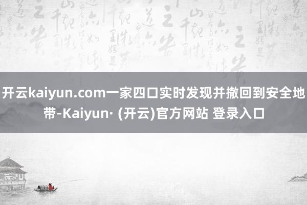 开云kaiyun.com一家四口实时发现并撤回到安全地带-Kaiyun· (开云)官方网站 登录入口