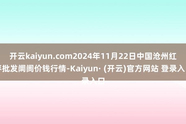 开云kaiyun.com2024年11月22日中国沧州红枣批发阛阓价钱行情-Kaiyun· (开云)官方网站 登录入口