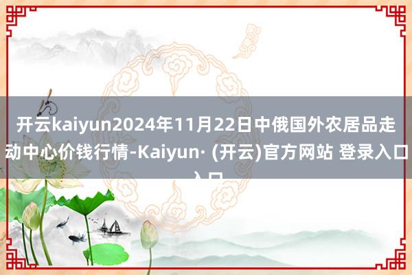 开云kaiyun2024年11月22日中俄国外农居品走动中心价钱行情-Kaiyun· (开云)官方网站 登录入口