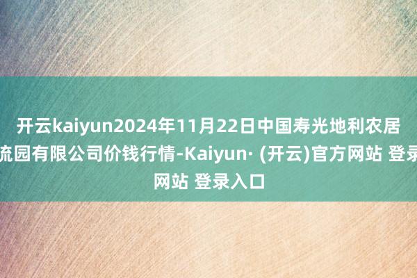 开云kaiyun2024年11月22日中国寿光地利农居品物流园有限公司价钱行情-Kaiyun· (开云)官方网站 登录入口