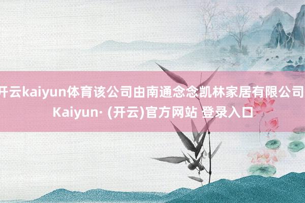 开云kaiyun体育该公司由南通念念凯林家居有限公司-Kaiyun· (开云)官方网站 登录入口