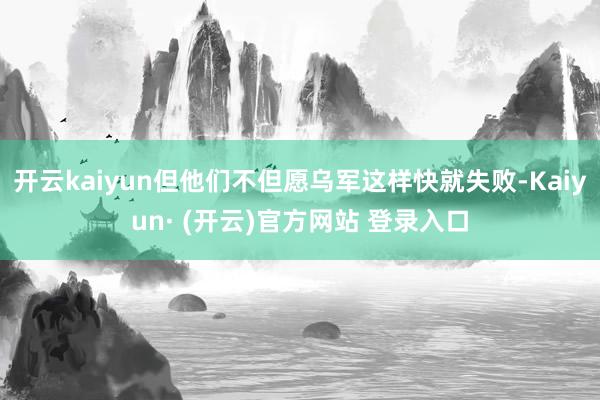 开云kaiyun但他们不但愿乌军这样快就失败-Kaiyun· (开云)官方网站 登录入口