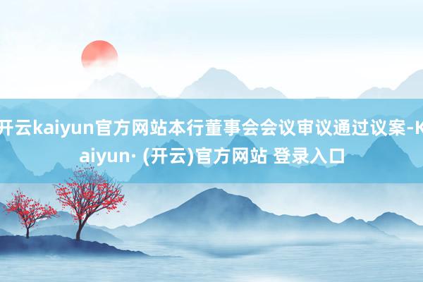 开云kaiyun官方网站本行董事会会议审议通过议案-Kaiyun· (开云)官方网站 登录入口